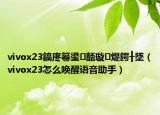 vivox23鎬庝箞鍙嚭璇煶鍔╂墜（vivox23怎么喚醒語音助手）