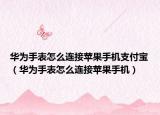 華為手表怎么連接蘋(píng)果手機(jī)支付寶（華為手表怎么連接蘋(píng)果手機(jī)）