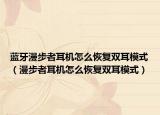 藍(lán)牙漫步者耳機(jī)怎么恢復(fù)雙耳模式（漫步者耳機(jī)怎么恢復(fù)雙耳模式）