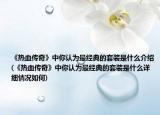 《熱血傳奇》中你認(rèn)為最經(jīng)典的套裝是什么介紹(《熱血傳奇》中你認(rèn)為最經(jīng)典的套裝是什么詳細(xì)情況如何)