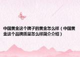 中國黃金這個(gè)牌子的黃金怎么樣（中國黃金這個(gè)品牌質(zhì)量怎么樣簡介介紹）