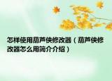 怎樣使用葫蘆俠修改器（葫蘆俠修改器怎么用簡介介紹）