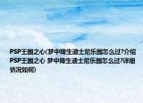 PSP王國之心(夢(mèng)中降生迪士尼樂園怎么過?介紹 PSP王國之心 夢(mèng)中降生迪士尼樂園怎么過?詳細(xì)情況如何)