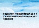 不要說(shuō)你還愛(ài)我(不要說(shuō)你想著我 歌名是什么介紹 不要說(shuō)你還愛(ài)我 不要說(shuō)你想著我 歌名是什么詳細(xì)情況如何)