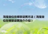 淘寶定位在哪里設(shè)置方法（淘寶定位在哪里設(shè)置簡(jiǎn)介介紹）