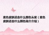 麥色皮膚適合什么顏色頭發(fā)（麥色皮膚適合什么顏色簡(jiǎn)介介紹）