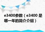 e3400參數(shù)（e3400 是哪一年的簡(jiǎn)介介紹）