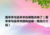 喜羊羊與美羊羊在哪集親吻了（喜羊羊與美羊羊接吻是哪一集簡(jiǎn)介介紹）