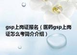 gsp上崗證報名（醫(yī)藥gsp上崗證怎么考簡介介紹）