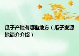 瓜子產(chǎn)地有哪些地方（瓜子發(fā)源地簡介介紹）