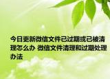 今日更新微信文件已過(guò)期或已被清理怎么辦 微信文件清理和過(guò)期處理辦法