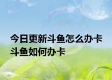 今日更新斗魚怎么辦卡 斗魚如何辦卡