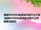 佳能IXUS95is的優(yōu)缺點是什么介紹(佳能IXUS95is的優(yōu)缺點是什么詳細情況如何)