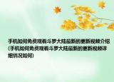 手機(jī)如何免費(fèi)觀看斗羅大陸最新的更新視頻介紹(手機(jī)如何免費(fèi)觀看斗羅大陸最新的更新視頻詳細(xì)情況如何)