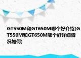GT550M和GT650M哪個好介紹(GT550M和GT650M哪個好詳細(xì)情況如何)