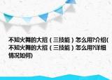 不知火舞的大招（三技能）怎么用?介紹(不知火舞的大招（三技能）怎么用?詳細情況如何)