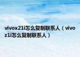vivox21i怎么復(fù)制聯(lián)系人（vivoz1i怎么復(fù)制聯(lián)系人）