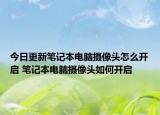 今日更新筆記本電腦攝像頭怎么開啟 筆記本電腦攝像頭如何開啟