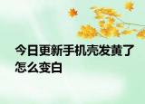今日更新手機(jī)殼發(fā)黃了怎么變白