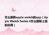 怎么刪除apple watch的app（Apple Watch Series 4怎么刪除上面的應(yīng)用）