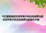 今日更新如何關(guān)閉蘋果手機(jī)自動(dòng)續(xù)費(fèi)功能 關(guān)閉蘋果手機(jī)自動(dòng)續(xù)費(fèi)功能操作步驟