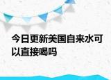 今日更新美國自來水可以直接喝嗎