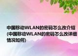 中國移動WLAN的密碼怎么改介紹(中國移動WLAN的密碼怎么改詳細(xì)情況如何)