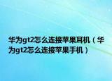 華為gt2怎么連接蘋果耳機(jī)（華為gt2怎么連接蘋果手機(jī)）