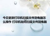 今日更新打印機(jī)掃描文件到電腦怎么操作 打印機(jī)如何掃描文件到電腦