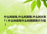什么叫動車,什么叫高鐵,什么叫火車?（什么叫動車什么叫高鐵簡介介紹）