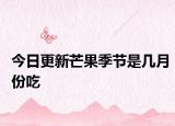 今日更新芒果季節(jié)是幾月份吃