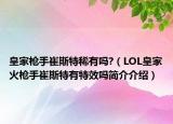 皇家槍手崔斯特稀有嗎?（LOL皇家火槍手崔斯特有特效嗎簡介介紹）