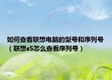 如何查看聯(lián)想電腦的型號(hào)和序列號(hào)（聯(lián)想s5怎么查看序列號(hào)）
