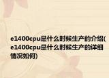 e1400cpu是什么時候生產(chǎn)的介紹(e1400cpu是什么時候生產(chǎn)的詳細情況如何)
