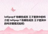 lollipop(f 有哪些成員 王子是其中的嗎介紹 lollipop f 有哪些成員 王子是其中的嗎詳細(xì)情況如何)