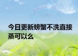 今日更新螃蟹不洗直接蒸可以么