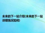 未來的下一站介紹(未來的下一站詳細(xì)情況如何)