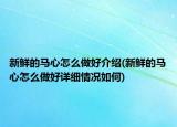 新鮮的馬心怎么做好介紹(新鮮的馬心怎么做好詳細(xì)情況如何)