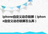 iphone自定義動態(tài)鎖屏（iphone自定義動態(tài)鎖屏怎么弄）