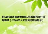 綰㈢背6鎬庝箞鍏抽棴鑷姩鏃嬭漿灞忓箷鎵嬫満（紅米6怎么關(guān)閉自動(dòng)旋轉(zhuǎn)屏幕）