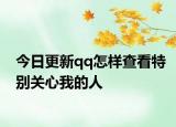 今日更新qq怎樣查看特別關(guān)心我的人