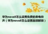 華為nova8怎么設(shè)置免費(fèi)的來電鈴聲（華為nova8怎么設(shè)置面部解鎖）