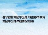 春華教育集團(tuán)怎么樣介紹(春華教育集團(tuán)怎么樣詳細(xì)情況如何)