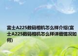 富士A225數(shù)碼相機(jī)怎么樣介紹(富士A225數(shù)碼相機(jī)怎么樣詳細(xì)情況如何)