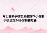 今日更新手機(jī)怎么設(shè)置24小時(shí)制 手機(jī)設(shè)置24小時(shí)制的方法