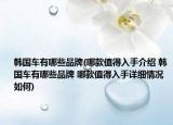 韓國(guó)車有哪些品牌(哪款值得入手介紹 韓國(guó)車有哪些品牌 哪款值得入手詳細(xì)情況如何)
