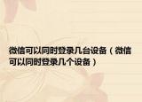 微信可以同時(shí)登錄幾臺(tái)設(shè)備（微信可以同時(shí)登錄幾個(gè)設(shè)備）