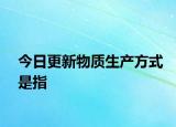 今日更新物質(zhì)生產(chǎn)方式是指