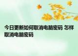 今日更新如何取消電腦密碼 怎樣取消電腦密碼