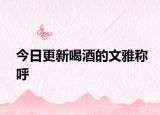 今日更新喝酒的文雅稱呼